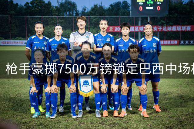枪手豪掷7500万镑锁定巴西中场核心 夏窗第四签补强最后短板